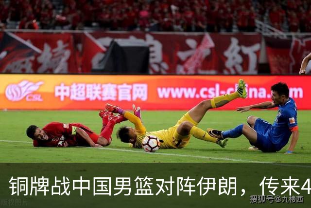 铜牌战中国男篮对阵伊朗，传来4好消息和2坏消息，男篮赢球有戏